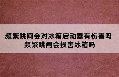 频繁跳闸会对冰箱启动器有伤害吗 频繁跳闸会损害冰箱吗